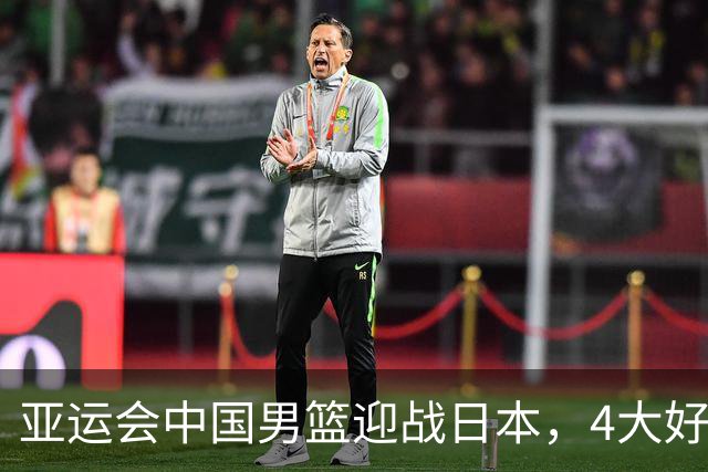 亚运会中国男篮迎战日本，4大好消息2个坏消息，男篮赢球机会来了
