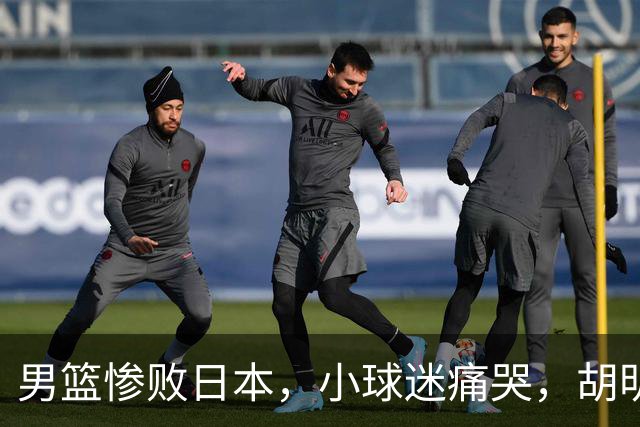 男篮惨败日本，小球迷痛哭，胡明轩自责不够狠，郭士强甩锅：赛前早已强调